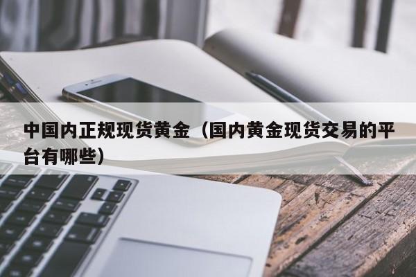 中国内正规现货黄金（国内黄金现货交易的平台有哪些）