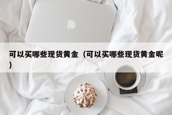 可以买哪些现货黄金（可以买哪些现货黄金呢）