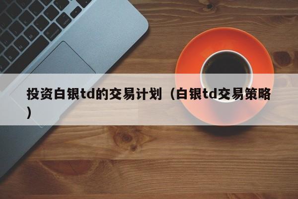 投资白银td的交易计划（白银td交易策略）