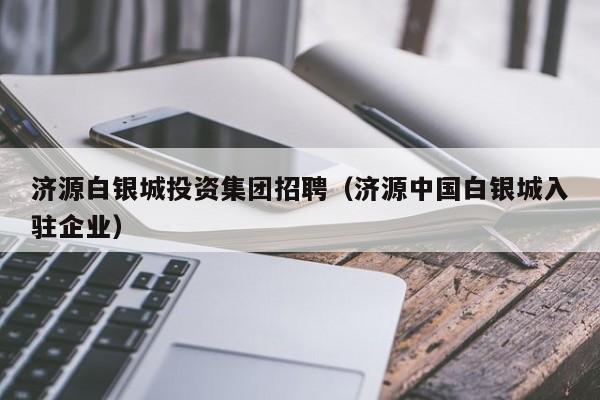 济源白银城投资集团招聘（济源中国白银城入驻企业）
