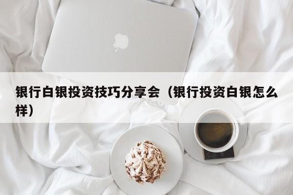 银行白银投资技巧分享会（银行投资白银怎么样）