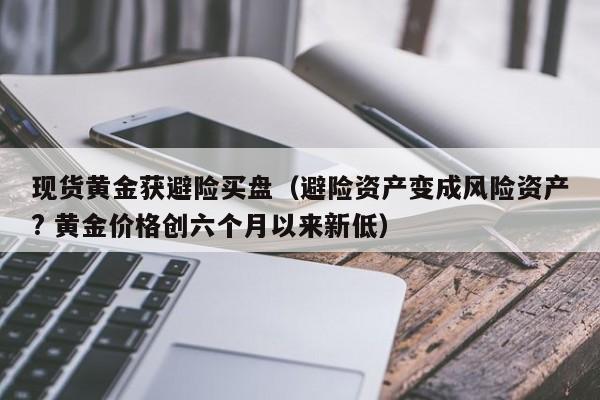 现货黄金获避险买盘（避险资产变成风险资产? 黄金价格创六个月以来新低）