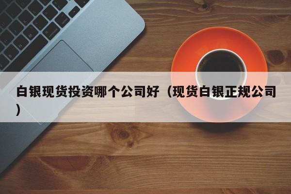 白银现货投资哪个公司好（现货白银正规公司）