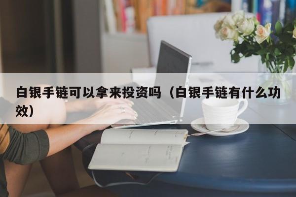 白银手链可以拿来投资吗（白银手链有什么功效）