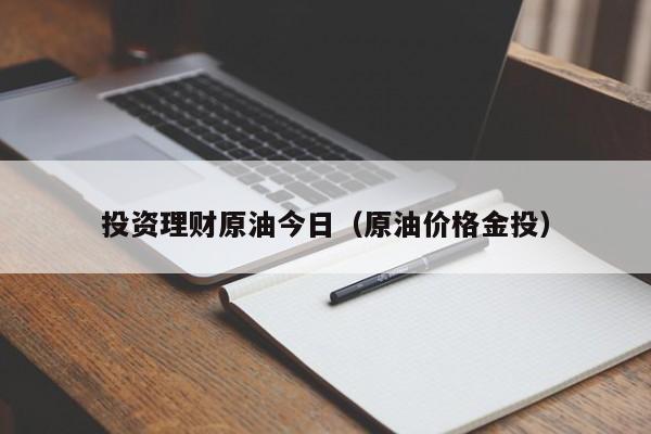 投资理财原油今日（原油价格金投）