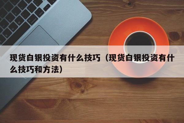 现货白银投资有什么技巧（现货白银投资有什么技巧和方法）