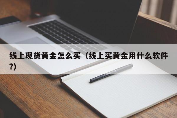 线上现货黄金怎么买（线上买黄金用什么软件?）