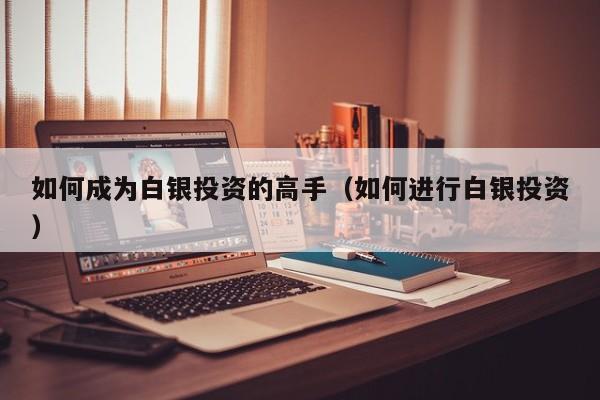 如何成为白银投资的高手（如何进行白银投资）
