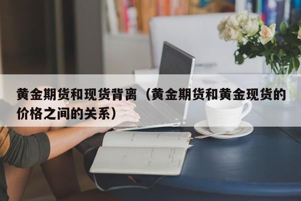 黄金期货和现货背离（黄金期货和黄金现货的价格之间的关系）