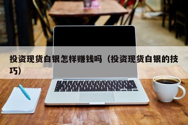 投资现货白银怎样赚钱吗（投资现货白银的技巧）