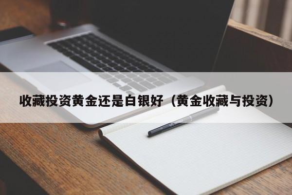 收藏投资黄金还是白银好（黄金收藏与投资）
