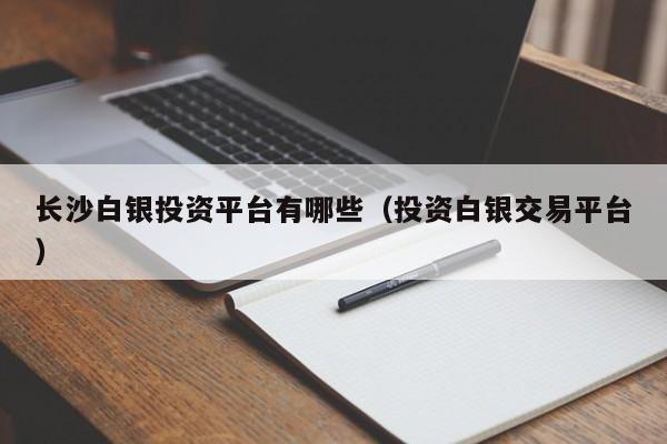 长沙白银投资平台有哪些（投资白银交易平台）