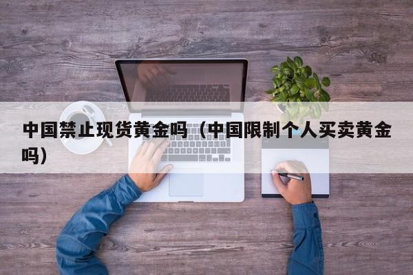 中国禁止现货黄金吗（中国限制个人买卖黄金吗）