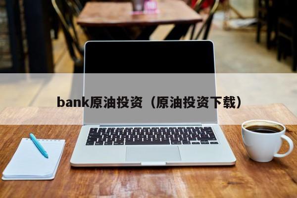 bank原油投资（原油投资下载）