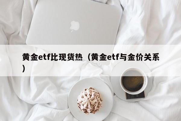 黄金etf比现货热（黄金etf与金价关系）