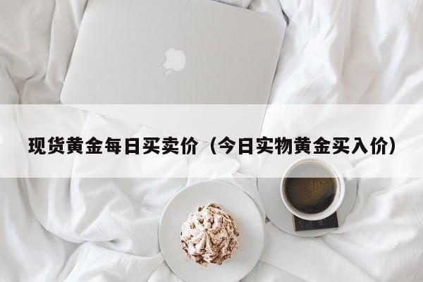 现货黄金每日买卖价（今日实物黄金买入价）