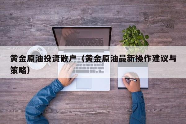 黄金原油投资散户（黄金原油最新操作建议与策略）