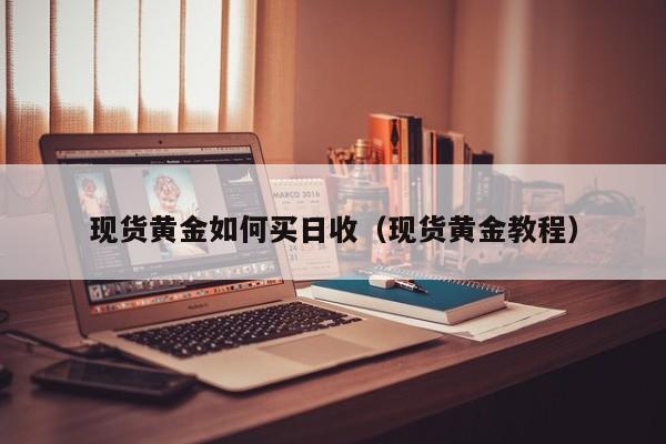 现货黄金如何买日收（现货黄金教程）