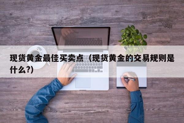 现货黄金最佳买卖点（现货黄金的交易规则是什么?）