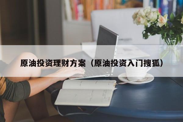原油投资理财方案（原油投资入门搜狐）