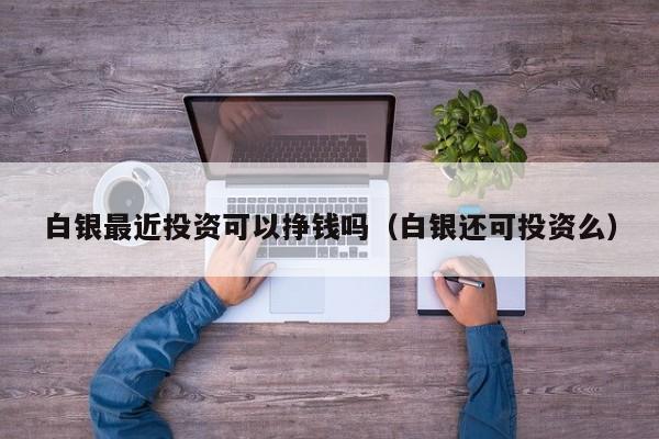 白银最近投资可以挣钱吗（白银还可投资么）