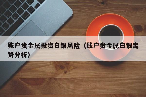 账户贵金属投资白银风险（账户贵金属白银走势分析）
