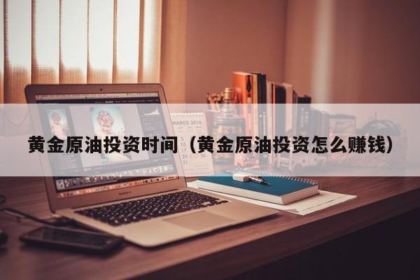 黄金原油投资时间（黄金原油投资怎么赚钱）