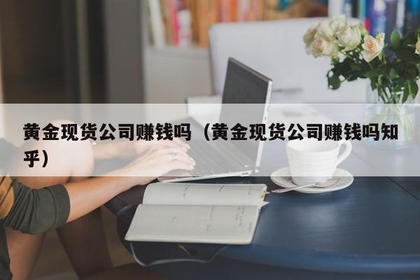 黄金现货公司赚钱吗（黄金现货公司赚钱吗知乎）