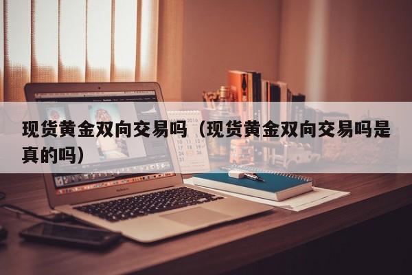 现货黄金双向交易吗（现货黄金双向交易吗是真的吗）