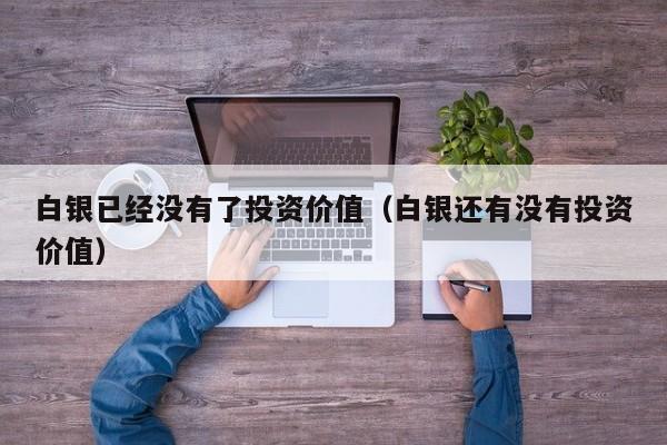 白银已经没有了投资价值（白银还有没有投资价值）