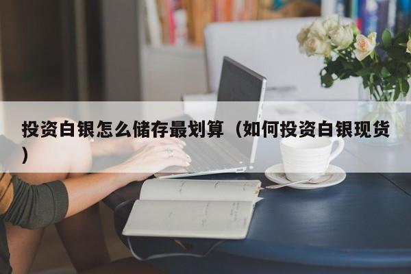 投资白银怎么储存最划算（如何投资白银现货）