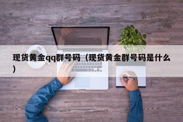 现货黄金qq群号码（现货黄金群号码是什么）