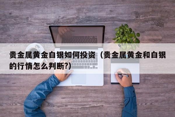 贵金属黄金白银如何投资（贵金属黄金和白银的行情怎么判断?）