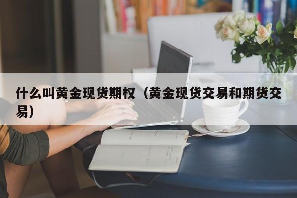 什么叫黄金现货期权（黄金现货交易和期货交易）