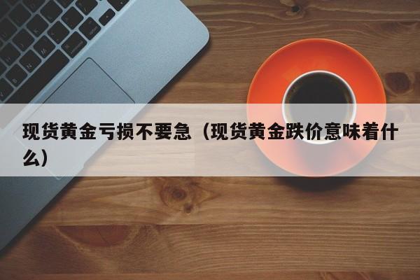 现货黄金亏损不要急（现货黄金跌价意味着什么）
