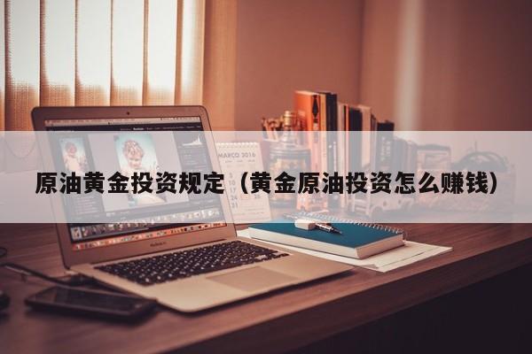 原油黄金投资规定（黄金原油投资怎么赚钱）