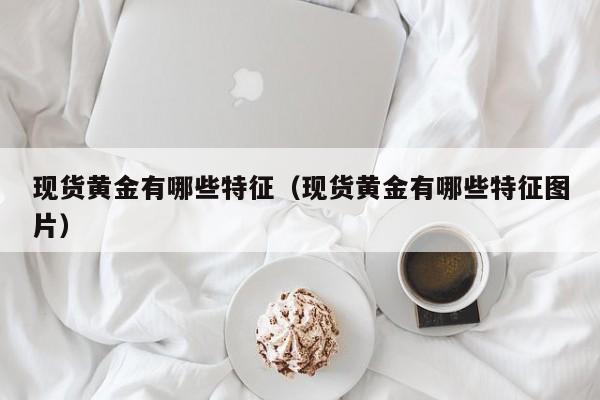 现货黄金有哪些特征（现货黄金有哪些特征图片）