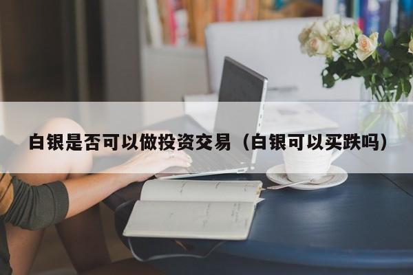白银是否可以做投资交易（白银可以买跌吗）