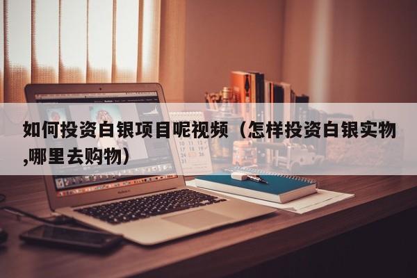 如何投资白银项目呢视频（怎样投资白银实物,哪里去购物）