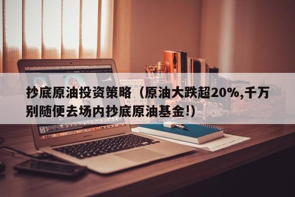 抄底原油投资策略（原油大跌超20%,千万别随便去场内抄底原油基金!）