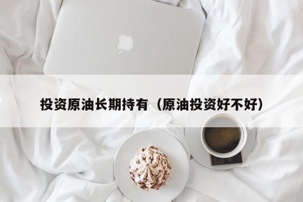 投资原油长期持有（原油投资好不好）