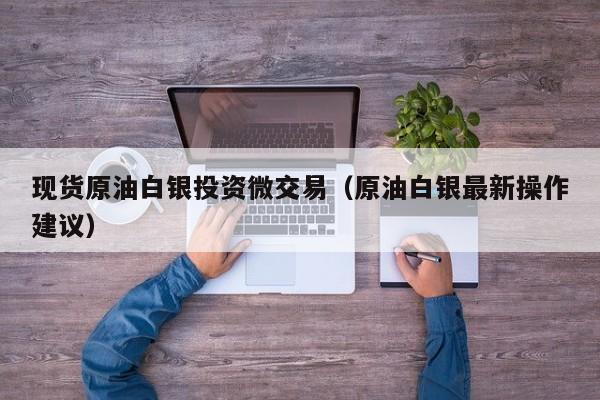 现货原油白银投资微交易（原油白银最新操作建议）