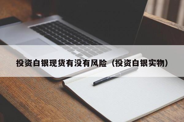 投资白银现货有没有风险（投资白银实物）
