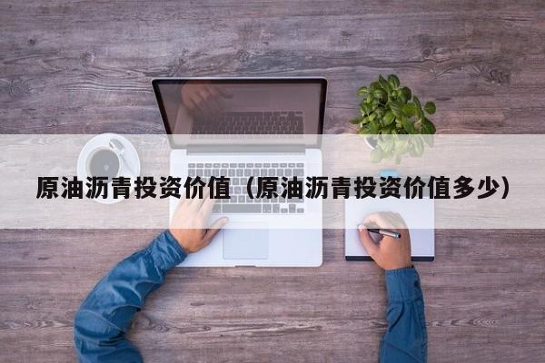 原油沥青投资价值（原油沥青投资价值多少）