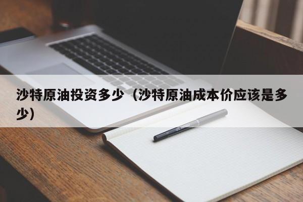 沙特原油投资多少（沙特原油成本价应该是多少）