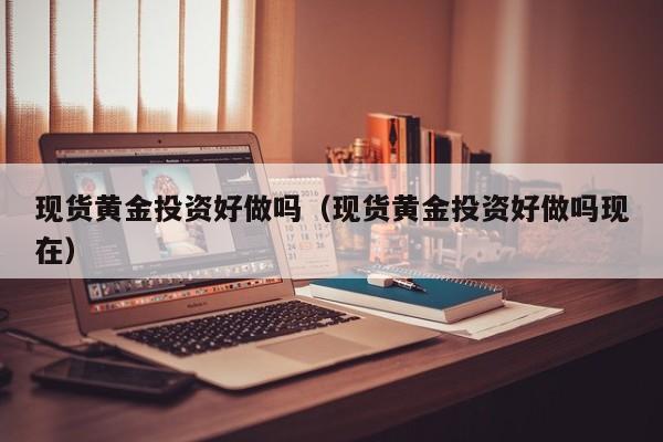 现货黄金投资好做吗（现货黄金投资好做吗现在）