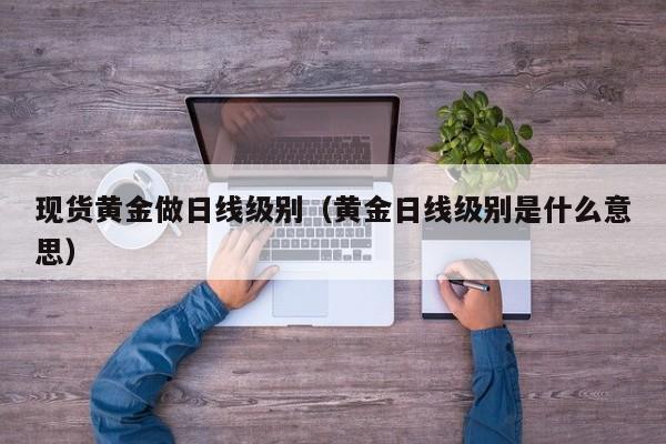 现货黄金做日线级别（黄金日线级别是什么意思）