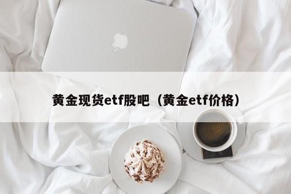 黄金现货etf股吧（黄金etf价格）