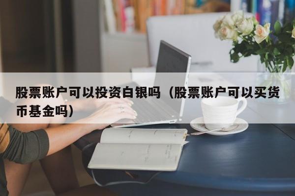 股票账户可以投资白银吗（股票账户可以买货币基金吗）