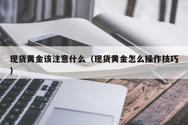 现货黄金该注意什么（现货黄金怎么操作技巧）